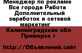 Менеджер по рекламе - Все города Работа » Дополнительный заработок и сетевой маркетинг   . Калининградская обл.,Приморск г.